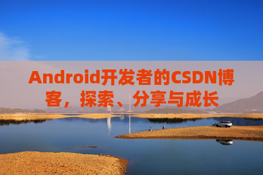 Android开发者的CSDN博客,探索、分享与成长